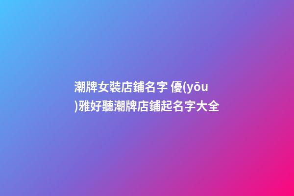 潮牌女裝店鋪名字 優(yōu)雅好聽潮牌店鋪起名字大全-第1張-店鋪起名-玄機派